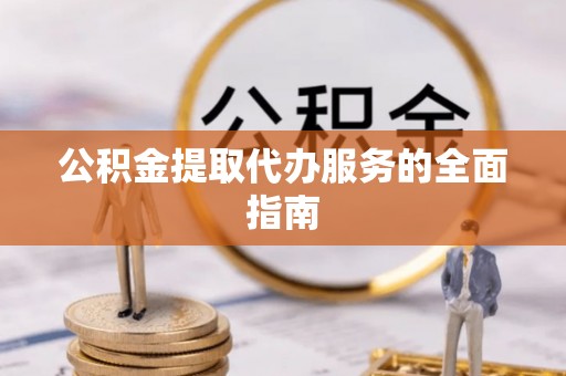 涞水公积金提取代办服务的全面指南