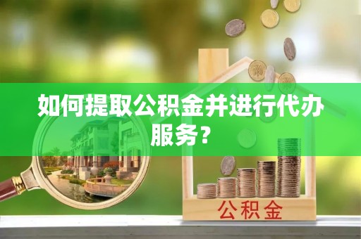 涞水如何提取公积金并进行代办服务？