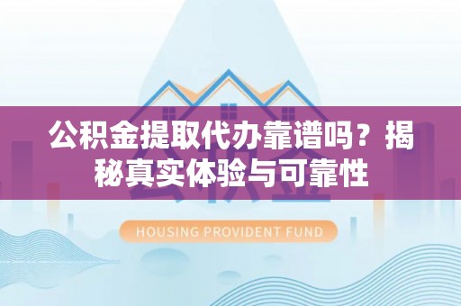 涞水公积金提取代办靠谱吗？揭秘真实体验与可靠性