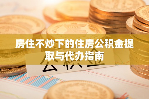 涞水房住不炒下的住房公积金提取与代办指南