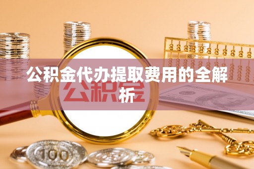 涞水公积金代办提取费用的全解析