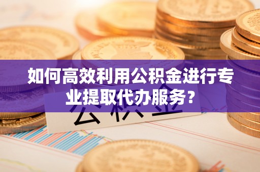 涞水如何高效利用公积金进行专业提取代办服务？