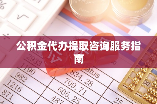 涞水公积金代办提取咨询服务指南