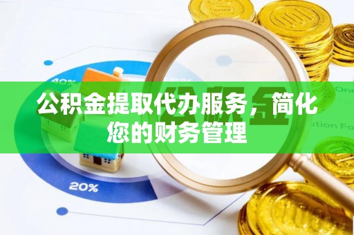 涞水公积金提取代办服务，简化您的财务管理