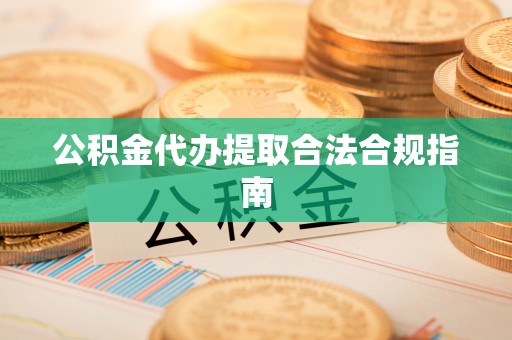 涞水公积金代办提取合法合规指南