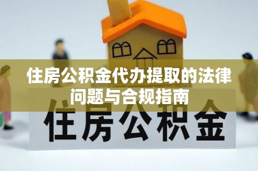 涞水住房公积金代办提取的法律问题与合规指南