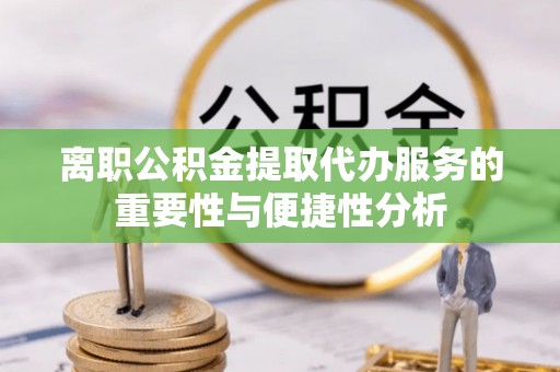 涞水离职公积金提取代办服务的重要性与便捷性分析