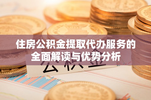涞水住房公积金提取代办服务的全面解读与优势分析