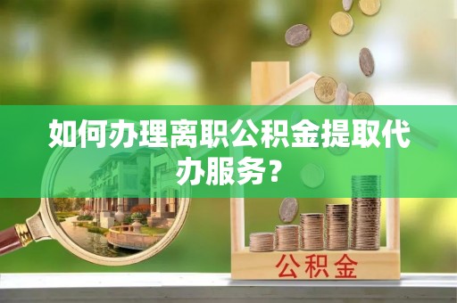 涞水如何办理离职公积金提取代办服务？