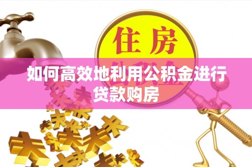 涞水如何高效地利用公积金进行贷款购房