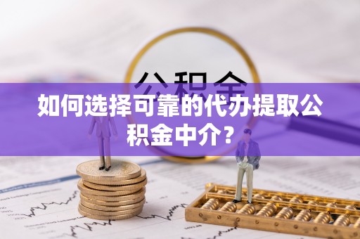 涞水如何选择可靠的代办提取公积金中介？