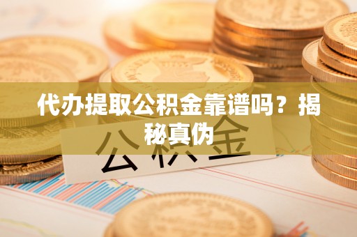 涞水代办提取公积金靠谱吗？揭秘真伪