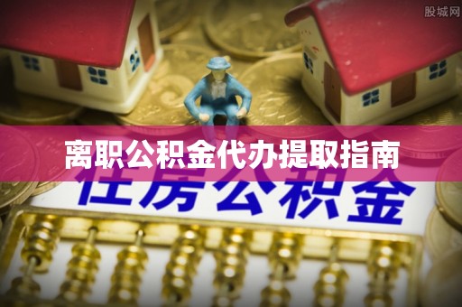 涞水离职公积金代办提取指南