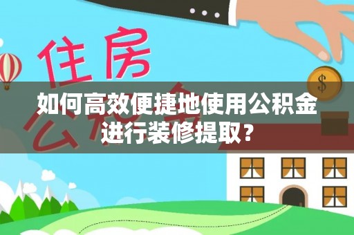 涞水如何高效便捷地使用公积金进行装修提取？