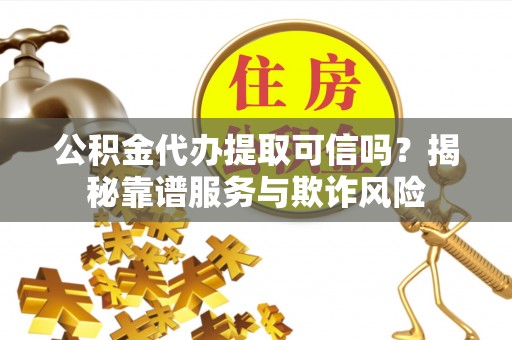 涞水公积金代办提取可信吗？揭秘靠谱服务与欺诈风险