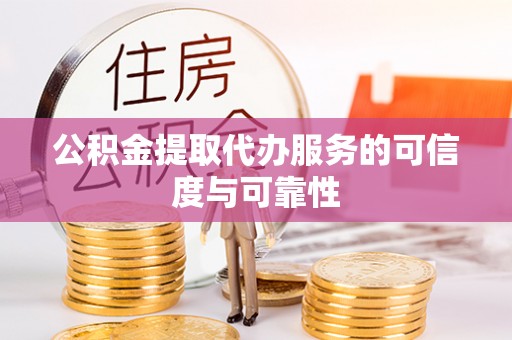 涞水公积金提取代办服务的可信度与可靠性