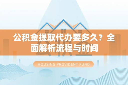 涞水公积金提取代办要多久？全面解析流程与时间