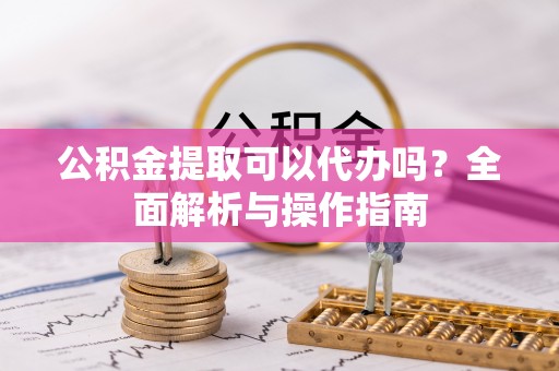 涞水公积金提取可以代办吗？全面解析与操作指南