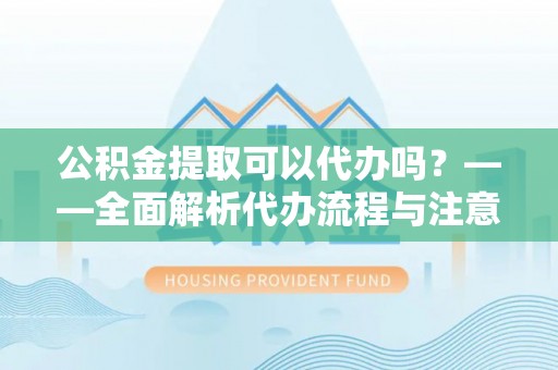涞水公积金提取可以代办吗？——全面解析代办流程与注意事项