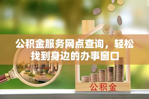 涞水公积金服务网点查询，轻松找到身边的办事窗口
